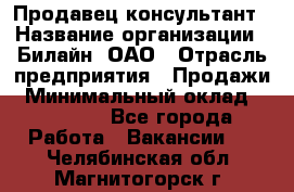 Продавец-консультант › Название организации ­ Билайн, ОАО › Отрасль предприятия ­ Продажи › Минимальный оклад ­ 30 000 - Все города Работа » Вакансии   . Челябинская обл.,Магнитогорск г.